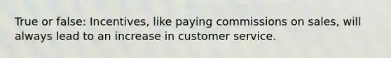 True or false: Incentives, like paying commissions on sales, will always lead to an increase in customer service.