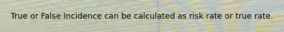 True or False Incidence can be calculated as risk rate or true rate.