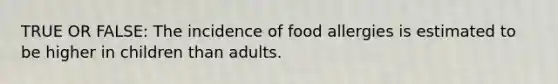 TRUE OR FALSE: The incidence of food allergies is estimated to be higher in children than adults.