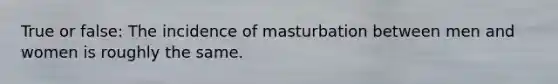 True or false: The incidence of masturbation between men and women is roughly the same.