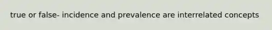 true or false- incidence and prevalence are interrelated concepts