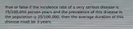True or false if the incidence rate of a very serious disease is 75/100,000 person-years and the prevalence of this disease in the population is 25/100,000, then the average duration of this disease must be 3 years.