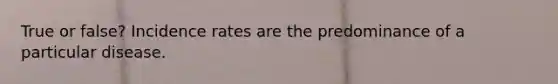 True or false? Incidence rates are the predominance of a particular disease.