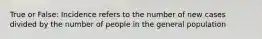 True or False: Incidence refers to the number of new cases divided by the number of people in the general population