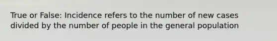 True or False: Incidence refers to the number of new cases divided by the number of people in the general population