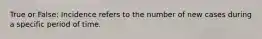 True or False: Incidence refers to the number of new cases during a specific period of time.