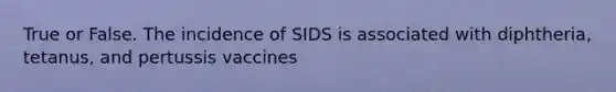 True or False. The incidence of SIDS is associated with diphtheria, tetanus, and pertussis vaccines