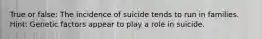 True or false: The incidence of suicide tends to run in families. Hint: Genetic factors appear to play a role in suicide.