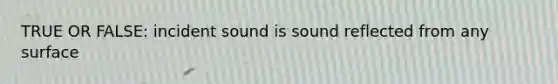 TRUE OR FALSE: incident sound is sound reflected from any surface