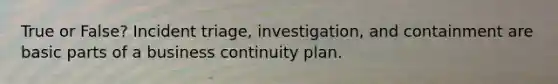 True or False? Incident triage, investigation, and containment are basic parts of a business continuity plan.