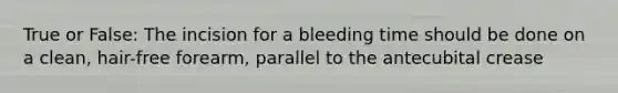True or False: The incision for a bleeding time should be done on a clean, hair-free forearm, parallel to the antecubital crease