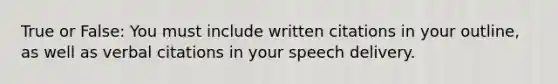 True or False: You must include written citations in your outline, as well as verbal citations in your speech delivery.