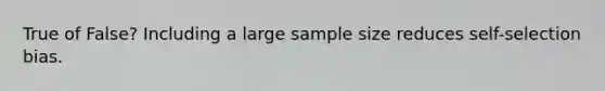 True of False? Including a large sample size reduces self-selection bias.