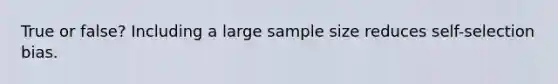 True or false? Including a large sample size reduces self-selection bias.