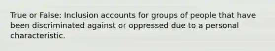 True or False: Inclusion accounts for groups of people that have been discriminated against or oppressed due to a personal characteristic.