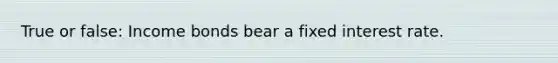 True or false: Income bonds bear a fixed interest rate.