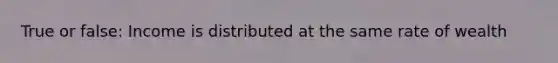 True or false: Income is distributed at the same rate of wealth
