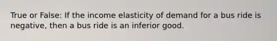 True or False: If the income elasticity of demand for a bus ride is negative, then a bus ride is an inferior good.