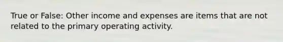 True or False: Other income and expenses are items that are not related to the primary operating activity.