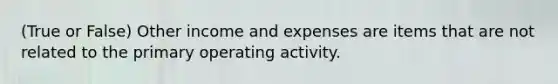 (True or False) Other income and expenses are items that are not related to the primary operating activity.