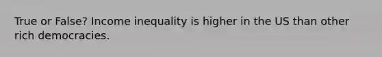 True or False? Income inequality is higher in the US than other rich democracies.