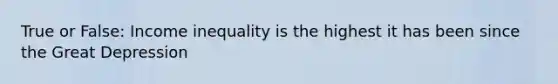 True or False: Income inequality is the highest it has been since the Great Depression