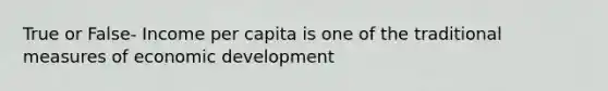 True or False- Income per capita is one of the traditional measures of economic development