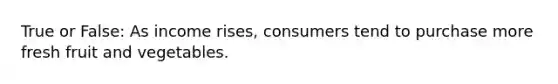 True or False: As income rises, consumers tend to purchase more fresh fruit and vegetables.