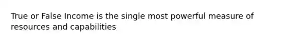 True or False Income is the single most powerful measure of resources and capabilities