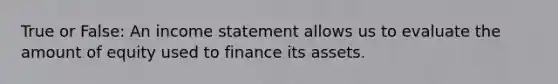 True or False: An income statement allows us to evaluate the amount of equity used to finance its assets.