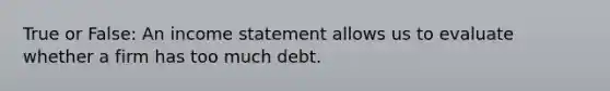 True or False: An income statement allows us to evaluate whether a firm has too much debt.