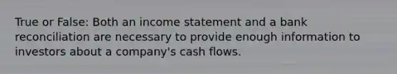 True or False: Both an <a href='https://www.questionai.com/knowledge/kCPMsnOwdm-income-statement' class='anchor-knowledge'>income statement</a> and a <a href='https://www.questionai.com/knowledge/kZ6GRlcQH1-bank-reconciliation' class='anchor-knowledge'>bank reconciliation</a> are necessary to provide enough information to investors about a company's cash flows.