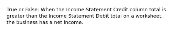 True or False: When the Income Statement Credit column total is greater than the Income Statement Debit total on a worksheet, the business has a net income.