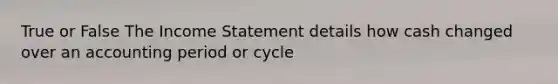 True or False The Income Statement details how cash changed over an accounting period or cycle