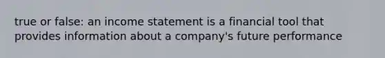 true or false: an income statement is a financial tool that provides information about a company's future performance