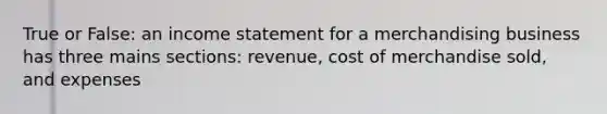 True or False: an income statement for a merchandising business has three mains sections: revenue, cost of merchandise sold, and expenses