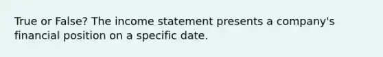 True or False? The income statement presents a company's financial position on a specific date.