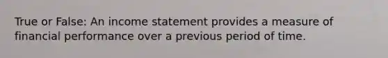 True or False: An income statement provides a measure of financial performance over a previous period of time.