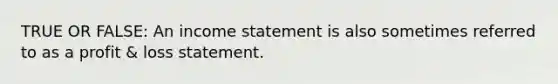 TRUE OR FALSE: An income statement is also sometimes referred to as a profit & loss statement.