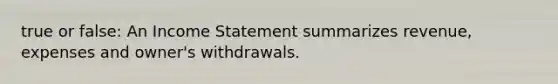 true or false: An Income Statement summarizes revenue, expenses and owner's withdrawals.