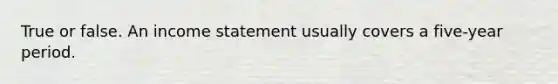 True or false. An <a href='https://www.questionai.com/knowledge/kCPMsnOwdm-income-statement' class='anchor-knowledge'>income statement</a> usually covers a five-year period.