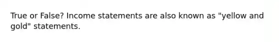 True or False? Income statements are also known as "yellow and gold" statements.