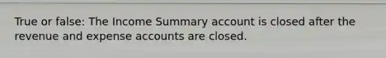 True or false: The Income Summary account is closed after the revenue and expense accounts are closed.