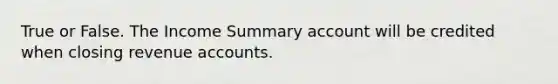 True or False. The Income Summary account will be credited when closing revenue accounts.