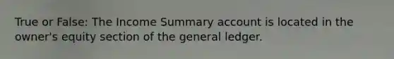 True or False: The Income Summary account is located in the owner's equity section of the general ledger.