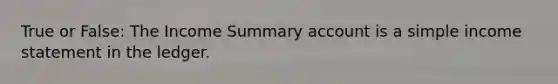 True or False: The Income Summary account is a simple income statement in the ledger.