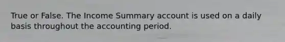 True or False. The Income Summary account is used on a daily basis throughout the accounting period.