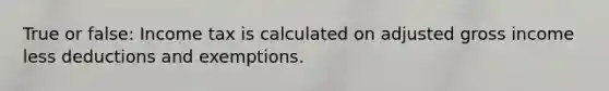 True or false: Income tax is calculated on adjusted gross income less deductions and exemptions.