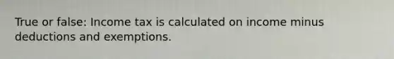 True or false: Income tax is calculated on income minus deductions and exemptions.