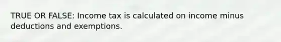 TRUE OR FALSE: Income tax is calculated on income minus deductions and exemptions.